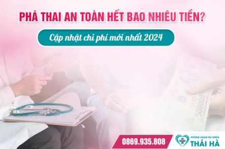 Phá thai an toàn hết bao nhiêu tiền? Cập nhật chi phí mới nhất 2024
